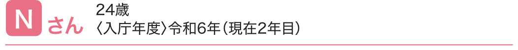 Nさん 24歳(入庁年度 令和6年)(現在2年目)